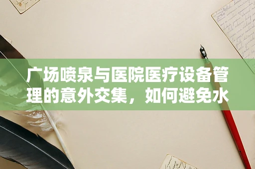 广场喷泉与医院医疗设备管理的意外交集，如何避免水患风险？
