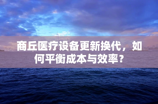 商丘医疗设备更新换代，如何平衡成本与效率？