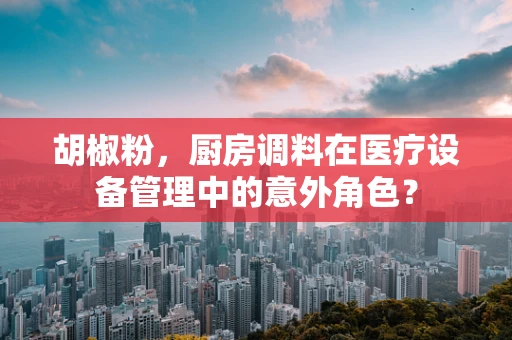 胡椒粉，厨房调料在医疗设备管理中的意外角色？