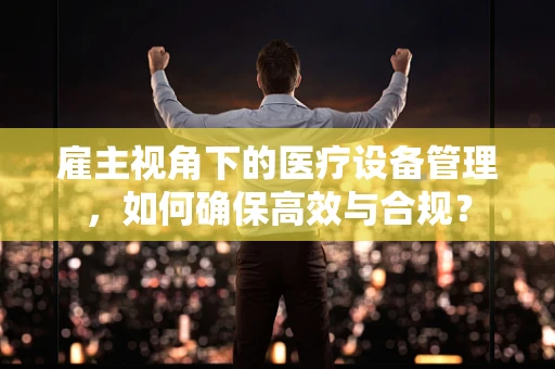 雇主视角下的医疗设备管理，如何确保高效与合规？