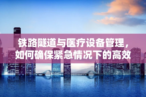 铁路隧道与医疗设备管理，如何确保紧急情况下的高效救援？