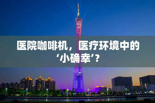 医院咖啡机，医疗环境中的‘小确幸’？
