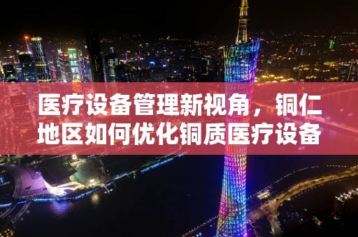 医疗设备管理新视角，铜仁地区如何优化铜质医疗设备的防腐策略？