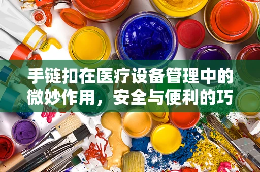 手链扣在医疗设备管理中的微妙作用，安全与便利的巧妙平衡