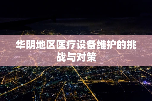 华阴地区医疗设备维护的挑战与对策