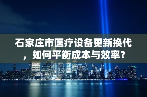 石家庄市医疗设备更新换代，如何平衡成本与效率？