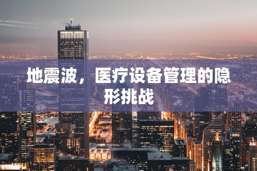 地震波，医疗设备管理的隐形挑战