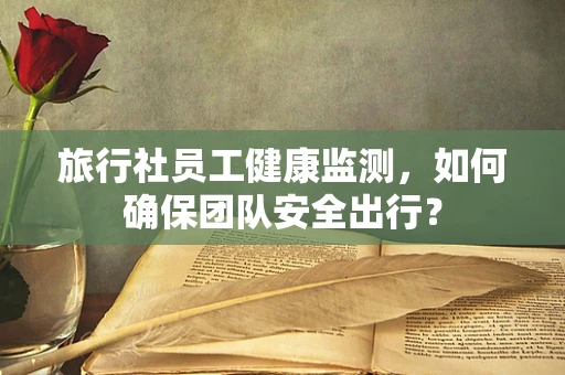 旅行社员工健康监测，如何确保团队安全出行？