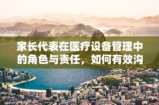 家长代表在医疗设备管理中的角色与责任，如何有效沟通与监督？