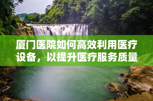 厦门医院如何高效利用医疗设备，以提升医疗服务质量？