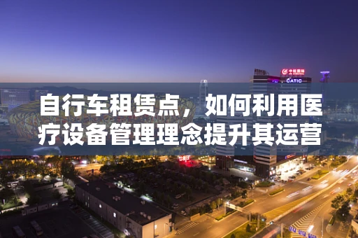 自行车租赁点，如何利用医疗设备管理理念提升其运营效率？