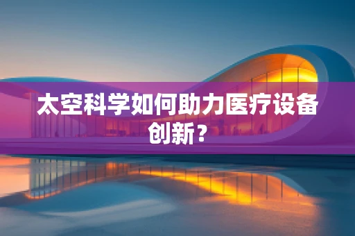 太空科学如何助力医疗设备创新？