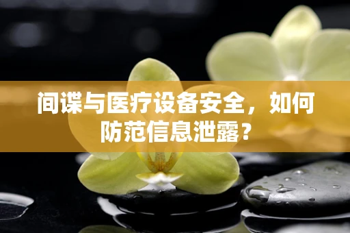 间谍与医疗设备安全，如何防范信息泄露？