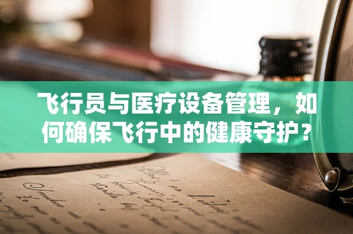 飞行员与医疗设备管理，如何确保飞行中的健康守护？