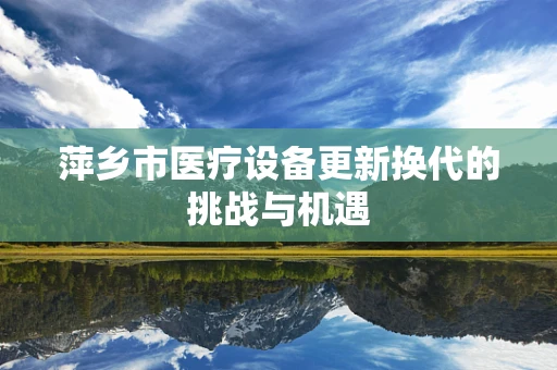 萍乡市医疗设备更新换代的挑战与机遇