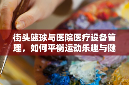 街头篮球与医院医疗设备管理，如何平衡运动乐趣与健康风险？