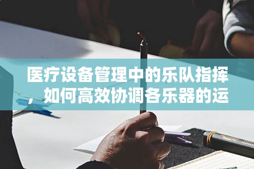 医疗设备管理中的乐队指挥，如何高效协调各乐器的运作？