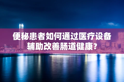 便秘患者如何通过医疗设备辅助改善肠道健康？