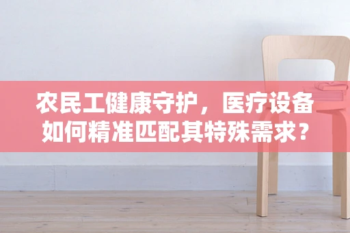 农民工健康守护，医疗设备如何精准匹配其特殊需求？
