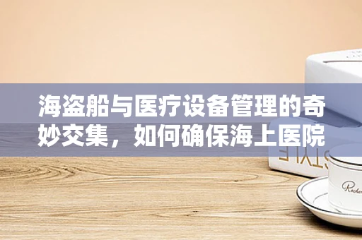 海盗船与医疗设备管理的奇妙交集，如何确保海上医院的装备安全？
