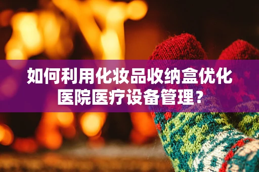 如何利用化妆品收纳盒优化医院医疗设备管理？