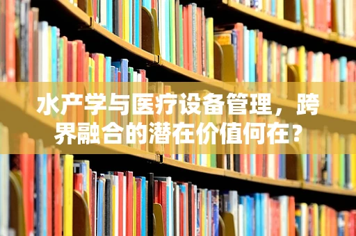 水产学与医疗设备管理，跨界融合的潜在价值何在？