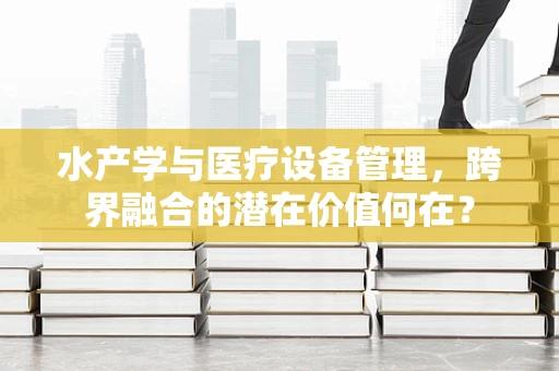 水产学与医疗设备管理，跨界融合的潜在价值何在？