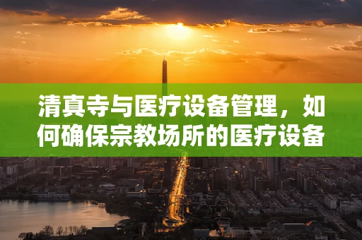 清真寺与医疗设备管理，如何确保宗教场所的医疗设备安全与合规？