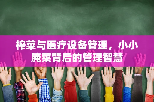 榨菜与医疗设备管理，小小腌菜背后的管理智慧