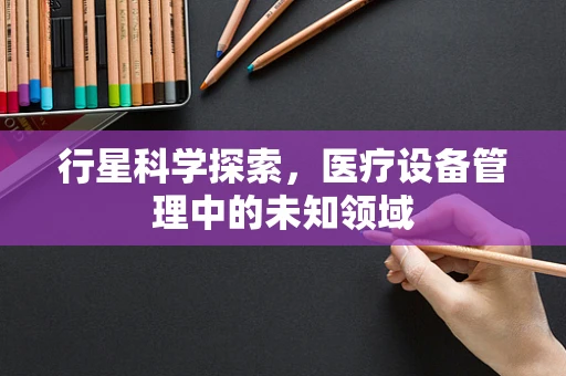 行星科学探索，医疗设备管理中的未知领域