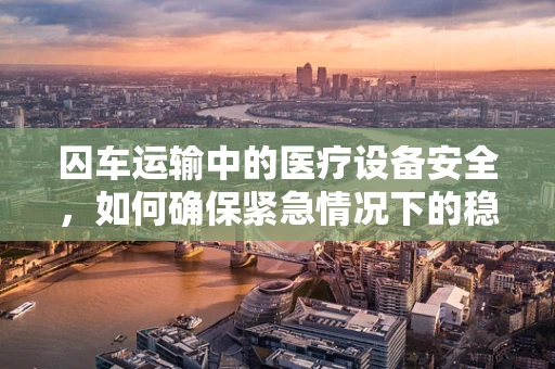 囚车运输中的医疗设备安全，如何确保紧急情况下的稳定与高效？