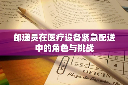 邮递员在医疗设备紧急配送中的角色与挑战