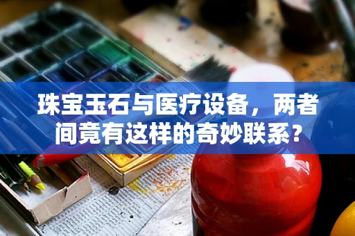 珠宝玉石与医疗设备，两者间竟有这样的奇妙联系？