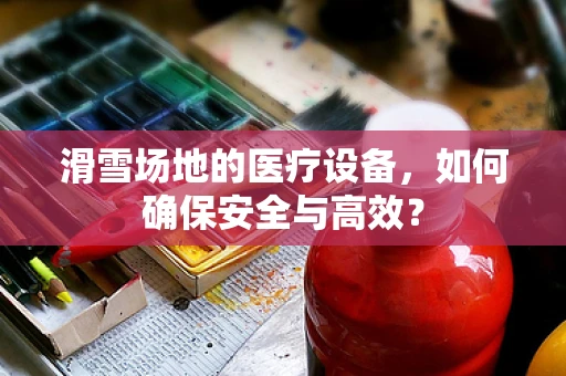 滑雪场地的医疗设备，如何确保安全与高效？