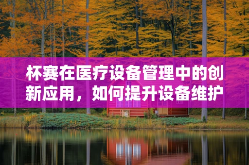 杯赛在医疗设备管理中的创新应用，如何提升设备维护效率？