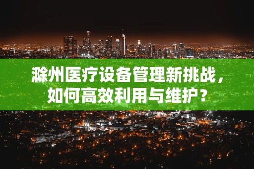 滁州医疗设备管理新挑战，如何高效利用与维护？