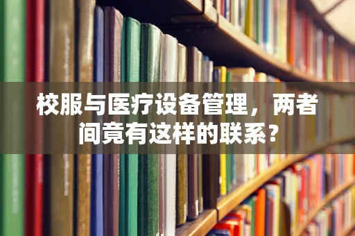 校服与医疗设备管理，两者间竟有这样的联系？