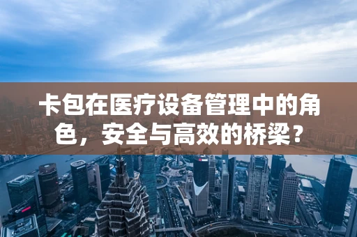 卡包在医疗设备管理中的角色，安全与高效的桥梁？
