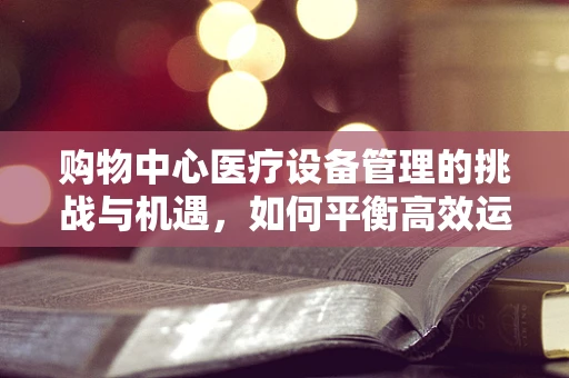 购物中心医疗设备管理的挑战与机遇，如何平衡高效运营与患者安全？