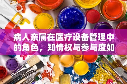 病人亲属在医疗设备管理中的角色，知情权与参与度如何平衡？