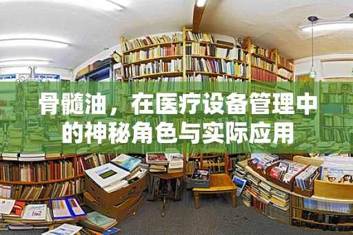 骨髓油，在医疗设备管理中的神秘角色与实际应用