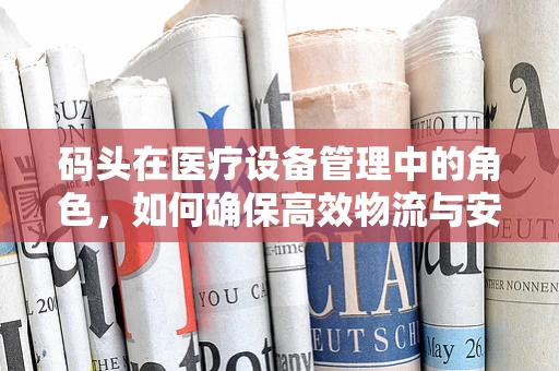 码头在医疗设备管理中的角色，如何确保高效物流与安全存储？