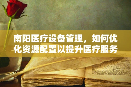 南阳医疗设备管理，如何优化资源配置以提升医疗服务效率？
