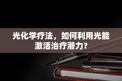 光化学疗法，如何利用光能激活治疗潜力？