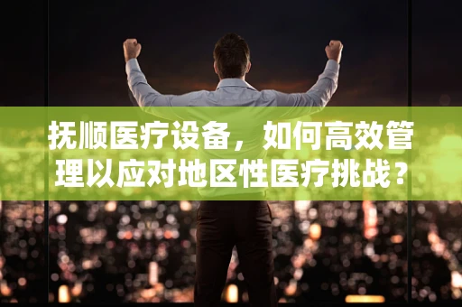抚顺医疗设备，如何高效管理以应对地区性医疗挑战？