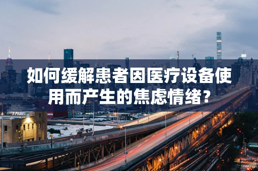 如何缓解患者因医疗设备使用而产生的焦虑情绪？