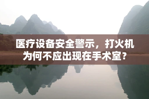 医疗设备安全警示，打火机为何不应出现在手术室？