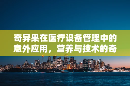 奇异果在医疗设备管理中的意外应用，营养与技术的奇妙结合