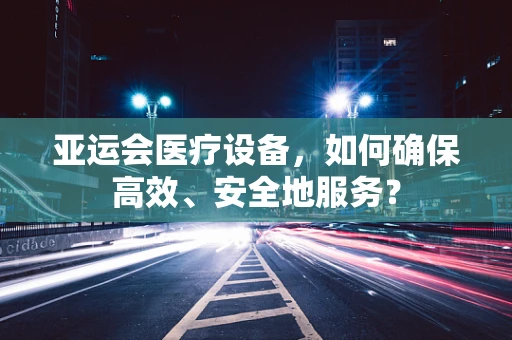 亚运会医疗设备，如何确保高效、安全地服务？