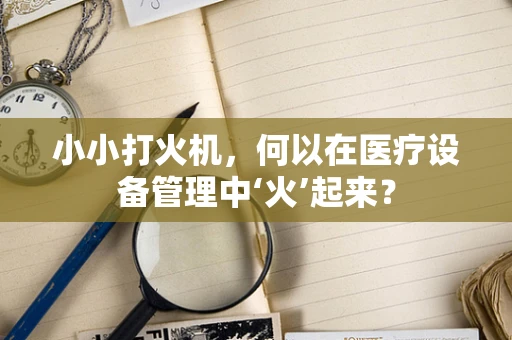 小小打火机，何以在医疗设备管理中‘火’起来？